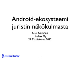 Android-ekosysteemi
juristin näkökulmasta
         Ossi Niiranen
          Linclaw Oy
      27 Maaliskuuta 2012




               1
 