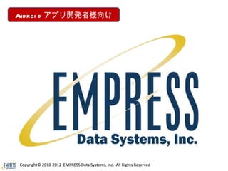 A roi d アプリ開発者様向け
 nd




Copyright© 2010-2012 EMPRESS Data Systems, Inc. All Rights Reserved
 