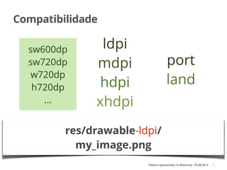 Palestra apresentada no MobCamp - 05.08.2014
Compatibilidade
18
small
normal
large
xlarge
ldpi
mdpi
hdpi
xhdpi
port
land
res/layout-small/
my_layout.xml
res/layout-small-land/
my_layout.xml
res/drawable-ldpi/
my_image.png
sw600dp
sw720dp
w720dp
h720dp
...
 