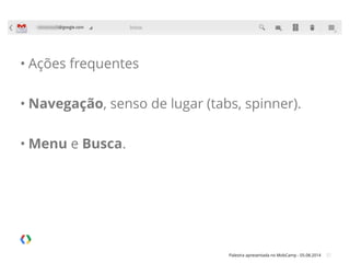 Palestra apresentada no MobCamp - 05.08.2014 27
• Ações frequentes
• Navegação, senso de lugar (tabs, spinner).
• Menu e Busca.
 