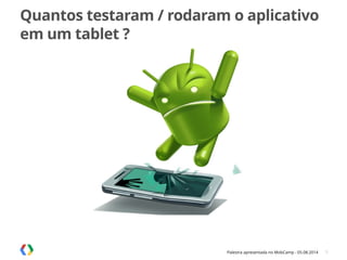 Palestra apresentada no MobCamp - 05.08.2014
Quantos testaram / rodaram o aplicativo
em um tablet ?
5
 