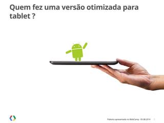 Palestra apresentada no MobCamp - 05.08.2014
Quem fez uma versão otimizada para
tablet ?
6
 