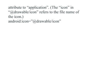 attribute to “application”. (The “icon” in
“@drawable/icon” refers to the file name of
the icon.)
android:icon=”@drawable/icon”
 