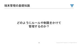 Copyright © 2019 i³ Systems, Inc. All Rights Reserved.10
端末管理の基礎知識
どのようにルールや制限をかけて
管理するのか？
 