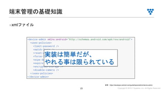 Copyright © 2019 i³ Systems, Inc. All Rights Reserved.23
■xmlファイル
端末管理の基礎知識
参考：https://developer.android.com/guide/topics/admin/device-admin
実装は簡単だが、
やれる事は限られている
 