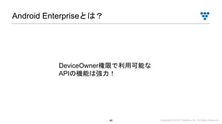 Copyright © 2019 i³ Systems, Inc. All Rights Reserved.46
Android Enterpriseとは？
DeviceOwner権限で利用可能な
APIの機能は強力！
 