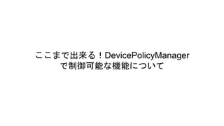 ここまで出来る！DevicePolicyManager
で制御可能な機能について
 