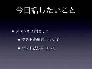 今日話したいこと

• テストの入門として
   • テストの種類について
   • テスト技法について
 