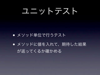 ユニットテスト

• メソッド単位で行うテスト
• メソッドに値を入れて、期待した結果
 が返ってくるか確かめる
 