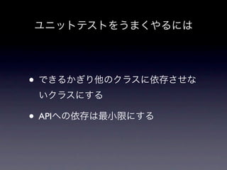 ユニットテストをうまくやるには




• できるかぎり他のクラスに依存させな
 いクラスにする

• APIへの依存は最小限にする
 