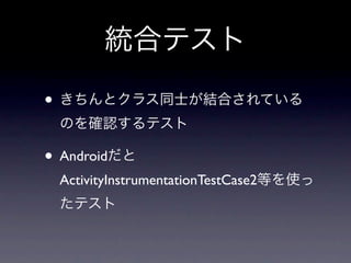 統合テスト

• きちんとクラス同士が結合されている
 のを確認するテスト

• Androidだと
 ActivityInstrumentationTestCase2等を使っ
 たテスト
 