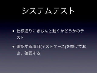 システムテスト

• 仕様通りにきちんと動くかどうかのテ
 スト

• 確認する項目(テストケース)を挙げてお
 き、確認する
 