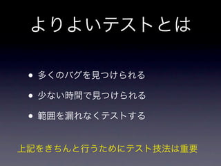 よりよいテストとは

 • 多くのバグを見つけられる
 • 少ない時間で見つけられる
 • 範囲を漏れなくテストする
上記をきちんと行うためにテスト技法は重要
 