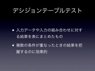 デシジョンテーブルテスト


• 入力データや入力の組み合わせに対す
 る結果を表にまとめたもの

• 複数の条件が重なったときの結果を把
 握するのに効果的
 