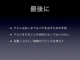 最後に

•   テストはあくまでもバグを出すための手段

•   テストをすることが目的になってはいけない

•   品質／コスト／納期のバランスを考えて
 