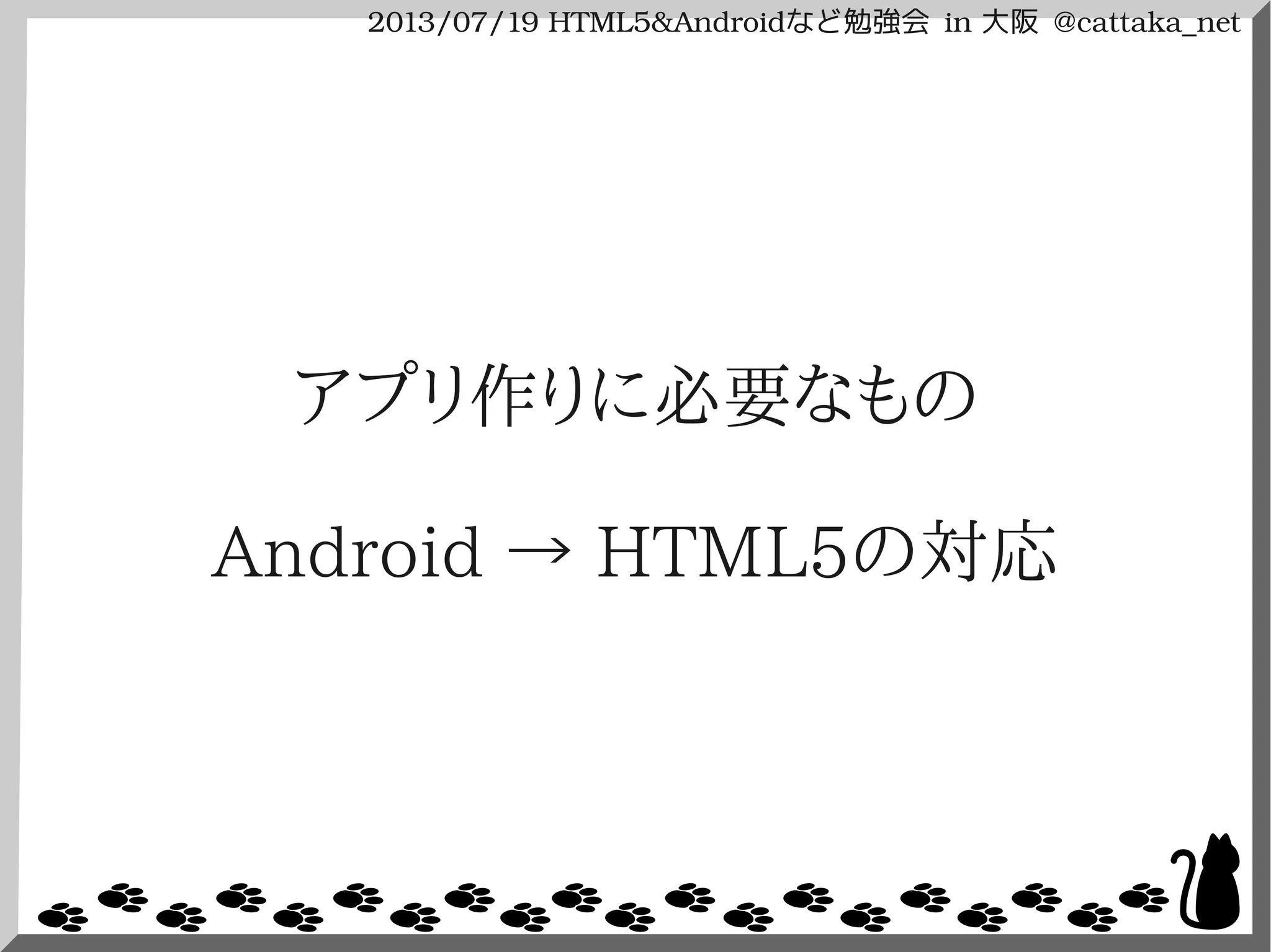 2013/07/19 HTML5&Androidなど勉強会 in 大阪 @cattaka_net
アプリ作りに必要なもの
Android → HTML5の対応
 