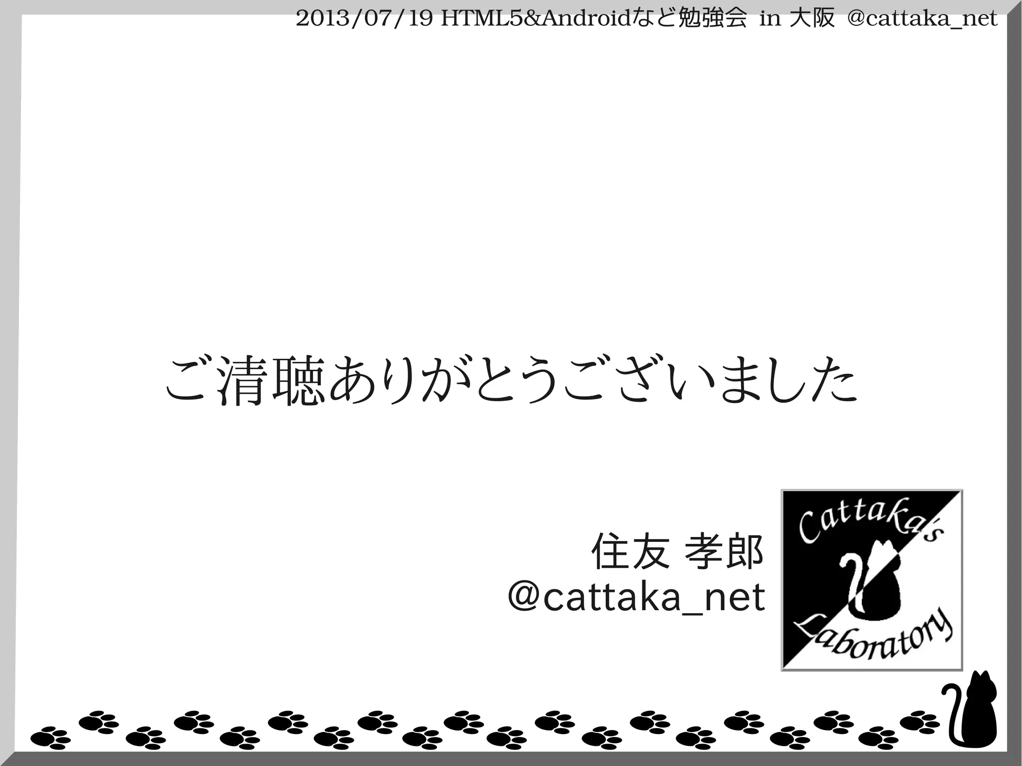 2013/07/19 HTML5&Androidなど勉強会 in 大阪 @cattaka_net
ご清聴ありがとうございました
住友 孝郎
@cattaka_net
 