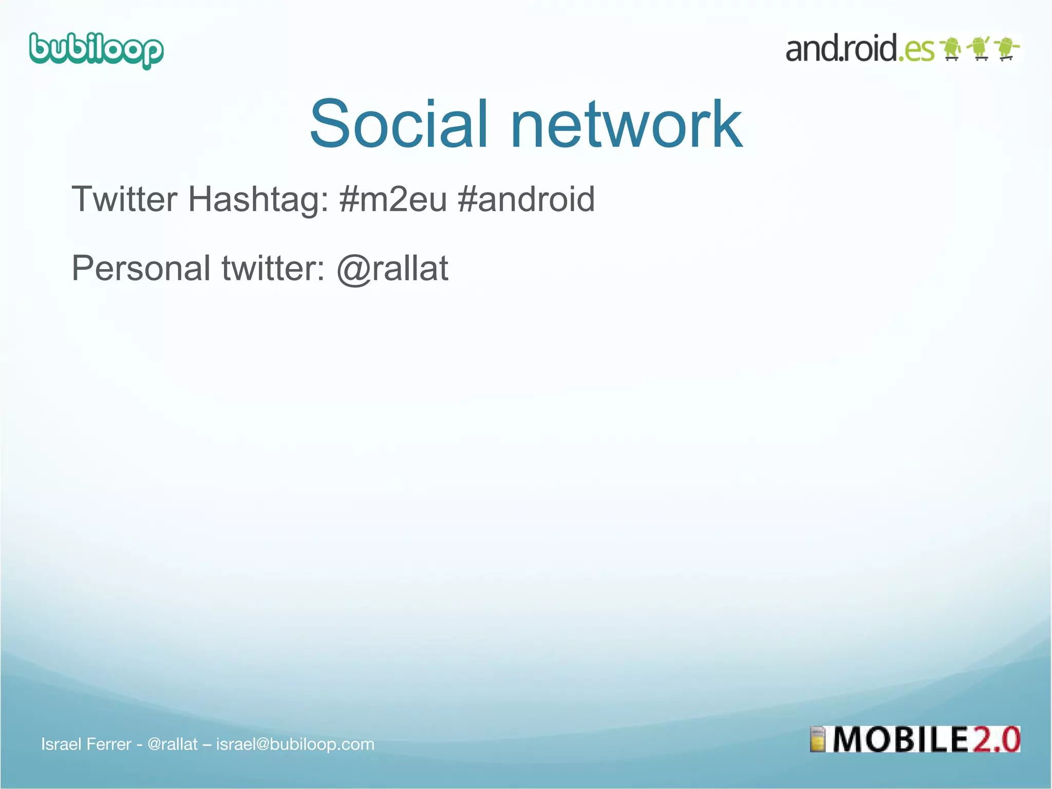 Social network Twitter Hashtag: #m2eu #android Personal twitter: @rallat  Israel Ferrer - @rallat – israel@bubiloop.com 