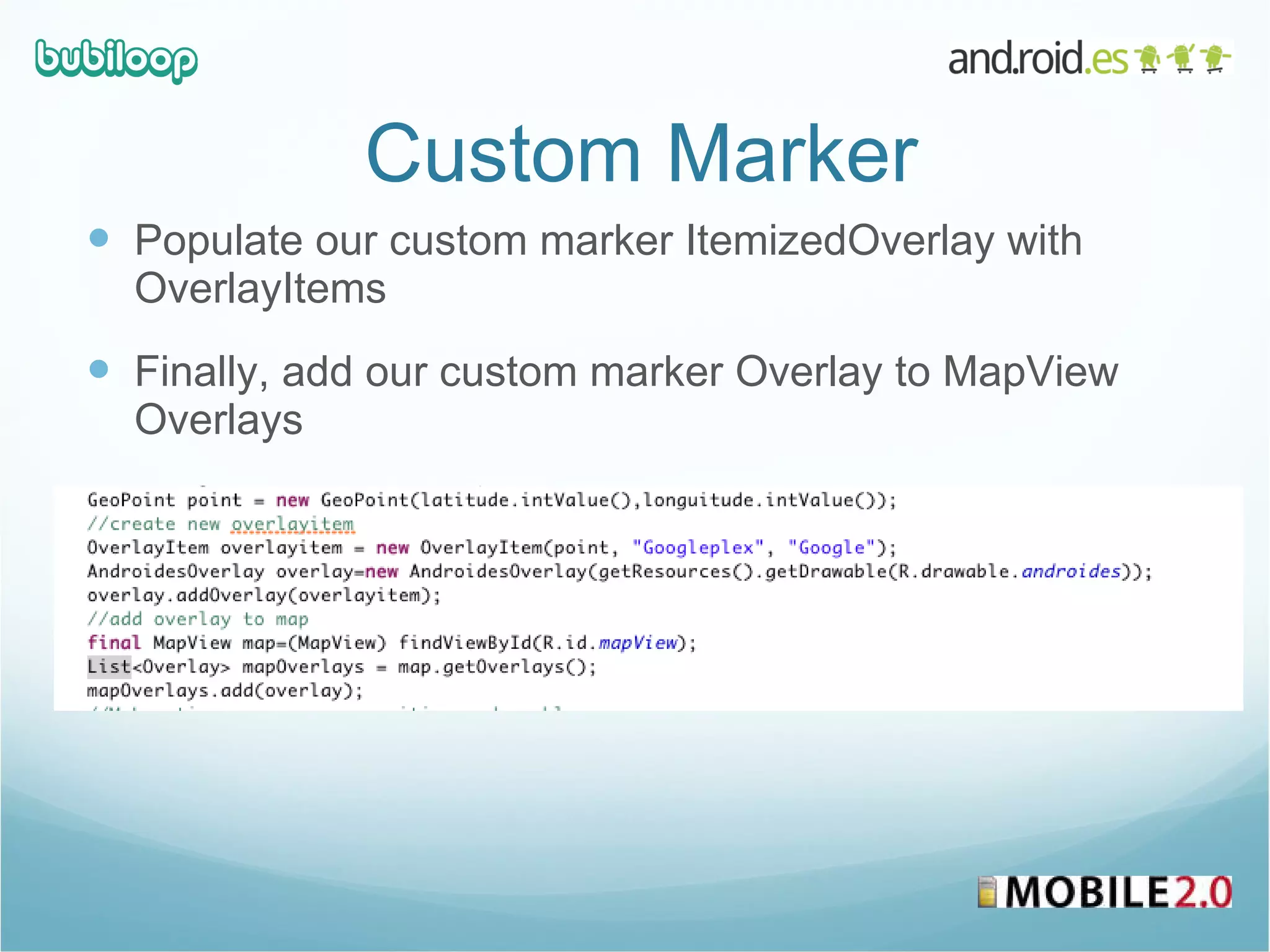 Custom Marker Populate our custom marker ItemizedOverlay with OverlayItems Finally, add our custom marker Overlay to MapView Overlays 