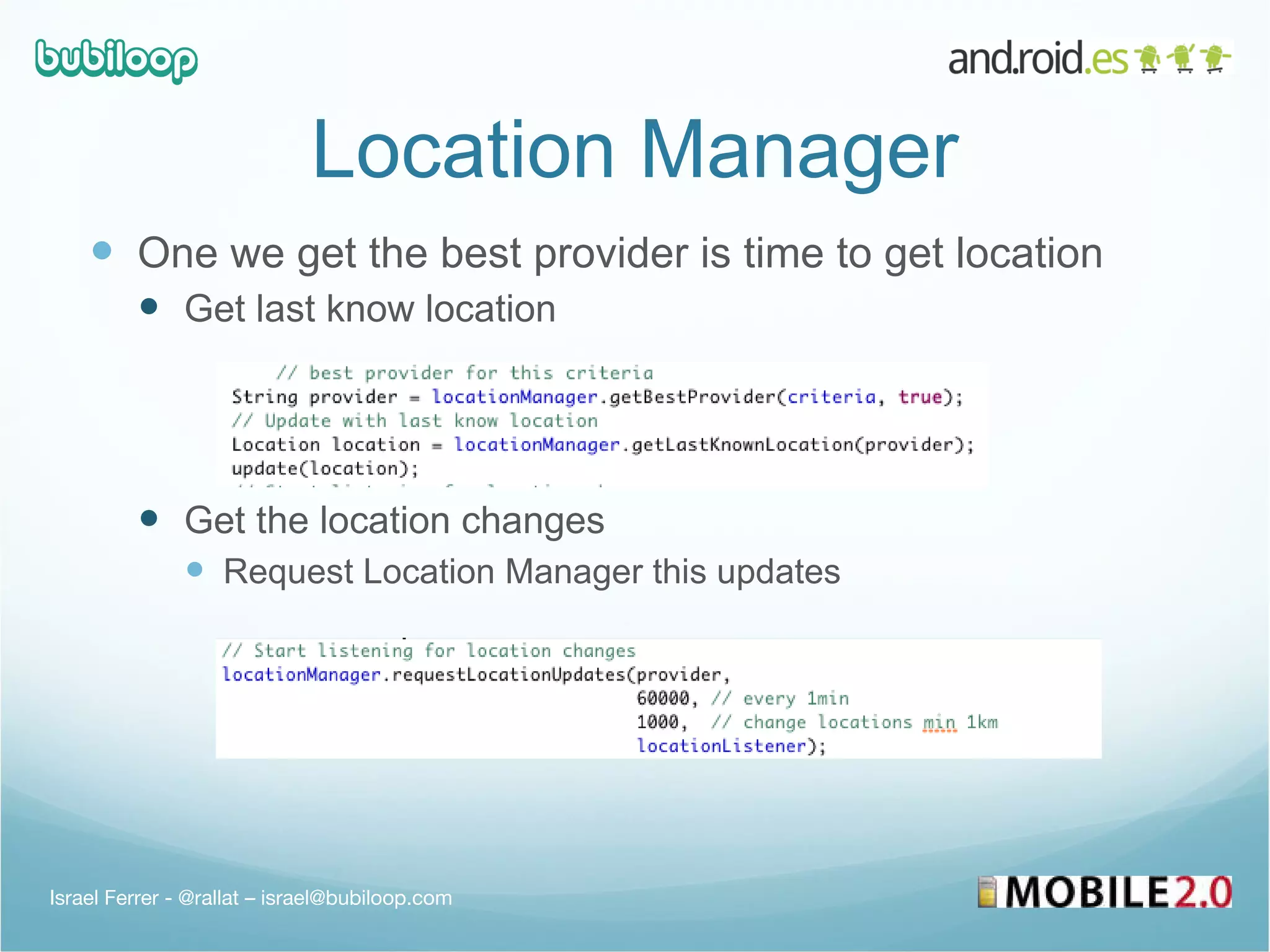 Location Manager One we get the best provider is time to get location Get last know location Get the location changes Request Location Manager this updates Israel Ferrer - @rallat – israel@bubiloop.com 