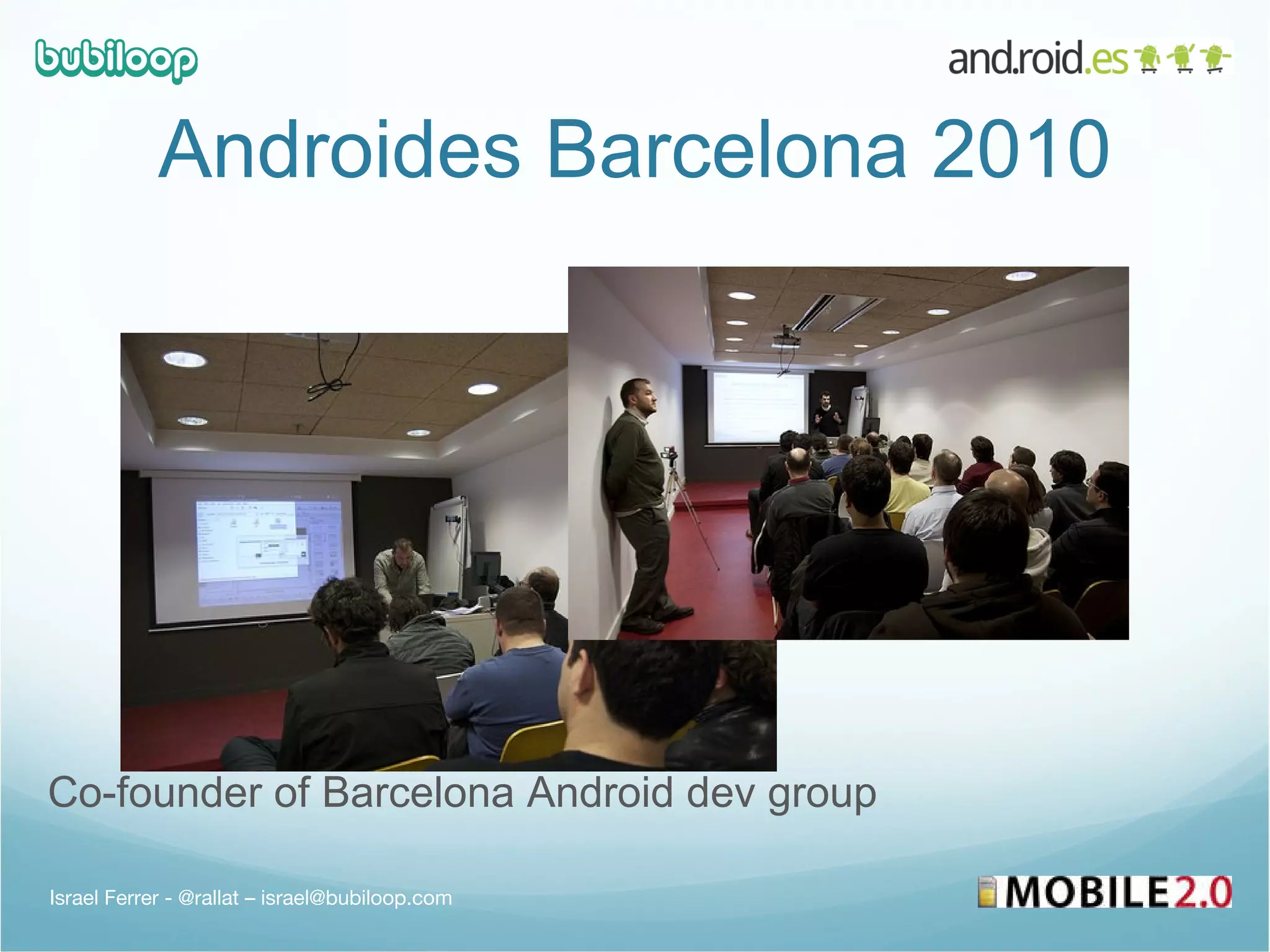 Androides Barcelona 2010 Co-founder of Barcelona Android dev group  Israel Ferrer - @rallat – israel@bubiloop.com 