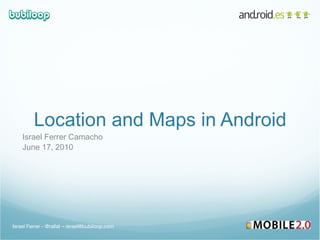 Location and Maps in Android Israel Ferrer Camacho June 17, 2010 Israel Ferrer - @rallat – israel@bubiloop.com 