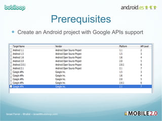 Prerequisites Create an Android project with Google APIs support Israel Ferrer - @rallat – israel@bubiloop.com 