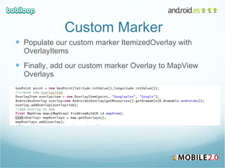 Custom Marker Populate our custom marker ItemizedOverlay with OverlayItems Finally, add our custom marker Overlay to MapView Overlays 