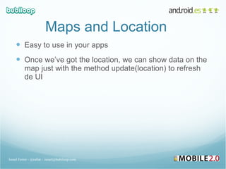 Maps and Location Easy to use in your apps Once we’ve got the location, we can show data on the map just with the method update(location) to refresh de UI Israel Ferrer - @rallat – israel@bubiloop.com 