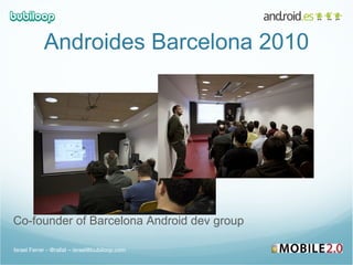 Androides Barcelona 2010 Co-founder of Barcelona Android dev group  Israel Ferrer - @rallat – israel@bubiloop.com 