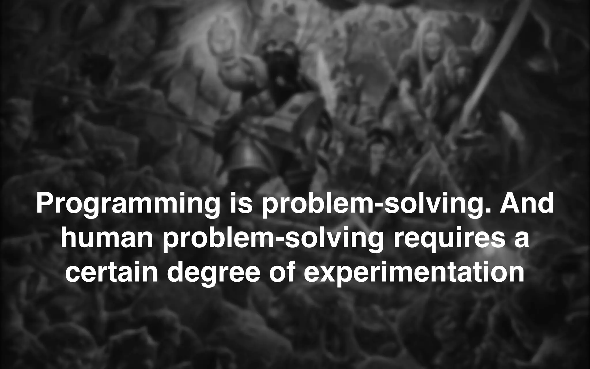 Programming is problem-solving. And
human problem-solving requires a
certain degree of experimentation
 