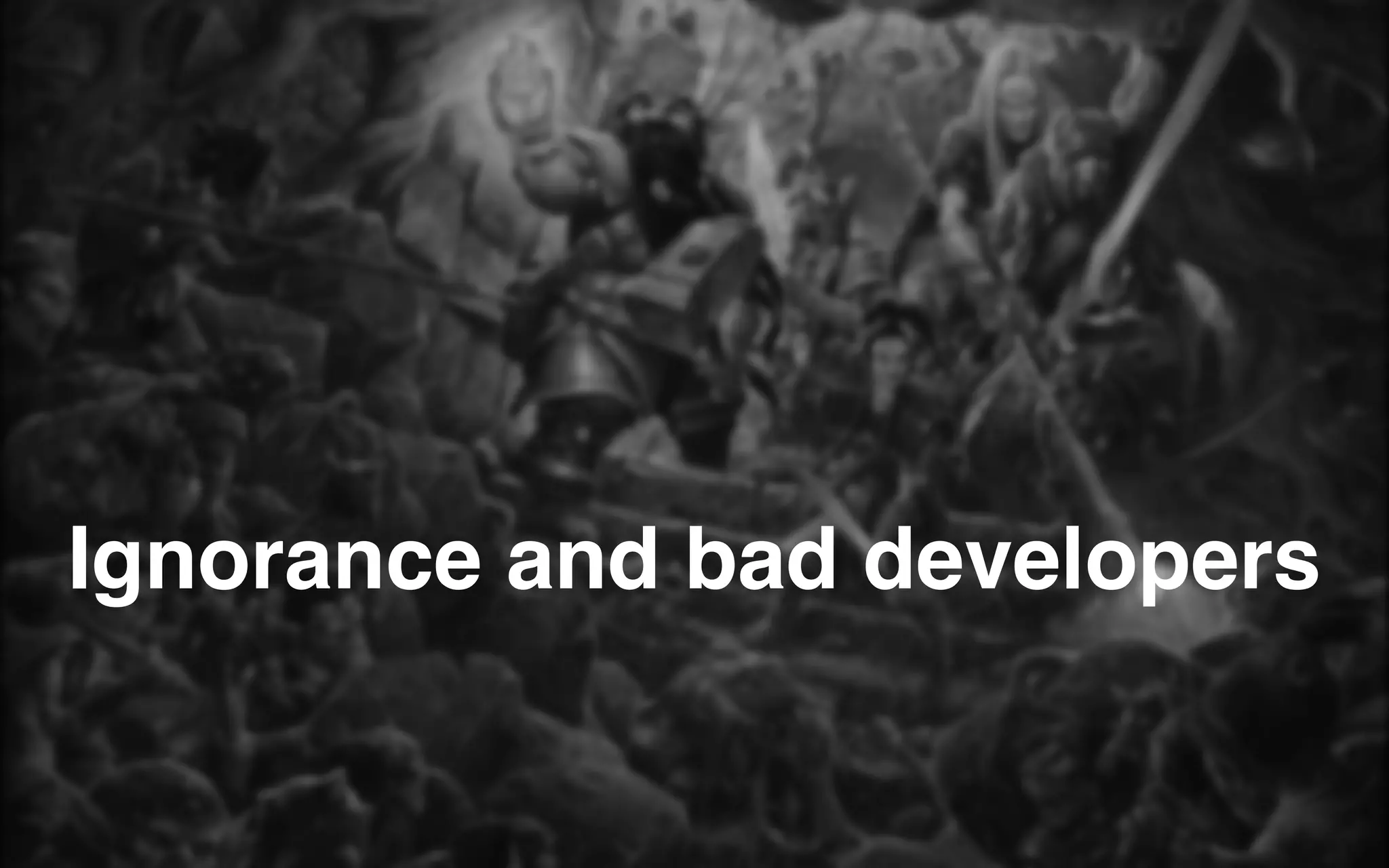 Ignorance and bad developers
 