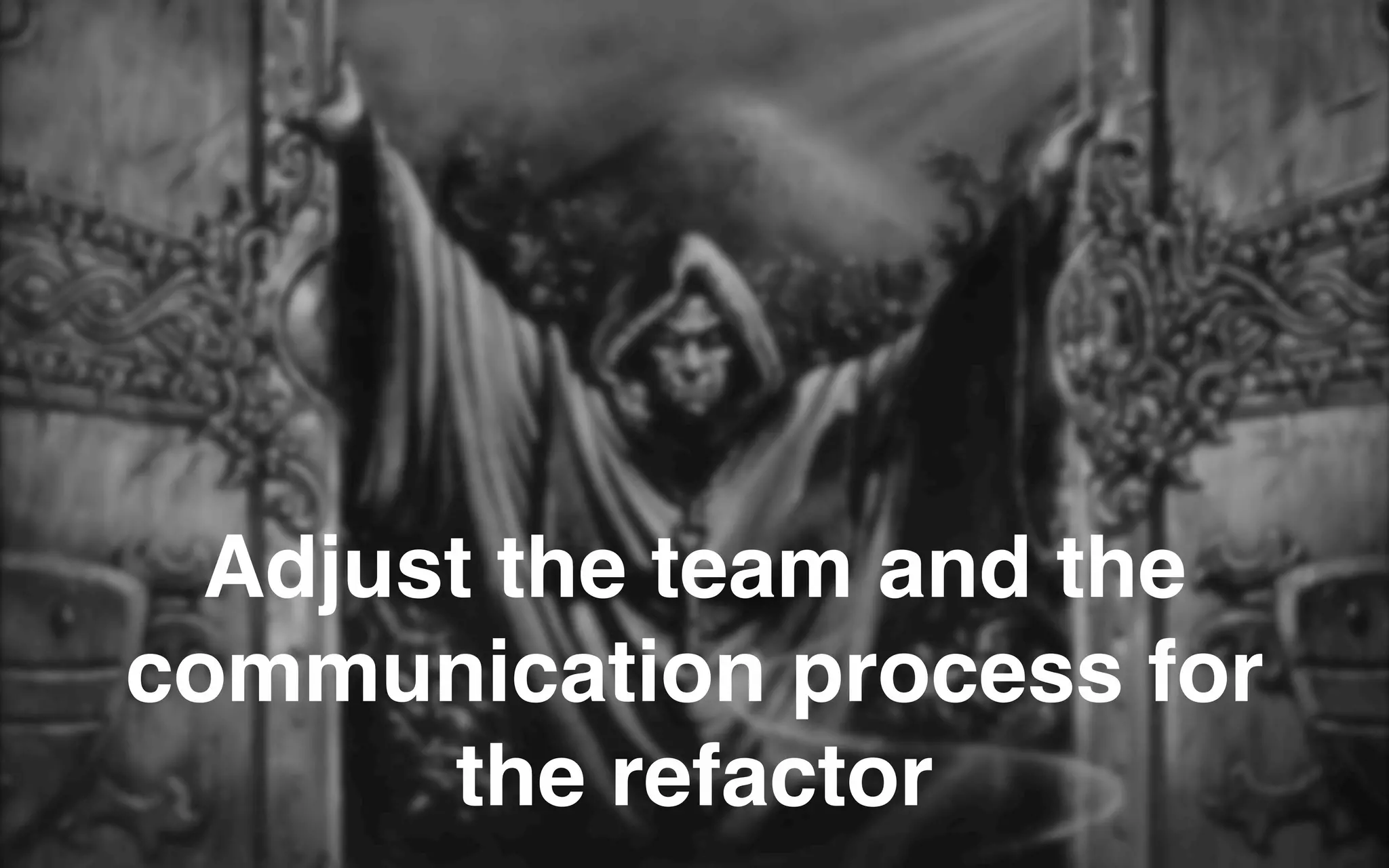Adjust the team and the
communication process for
the refactor
 