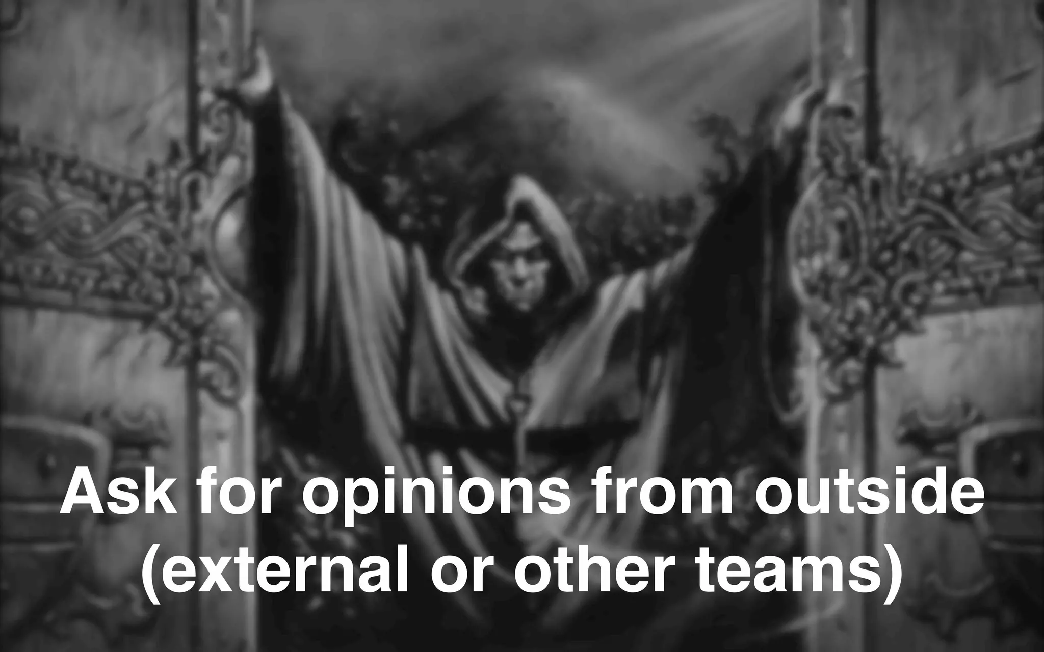 Ask for opinions from outside
(external or other teams)
 