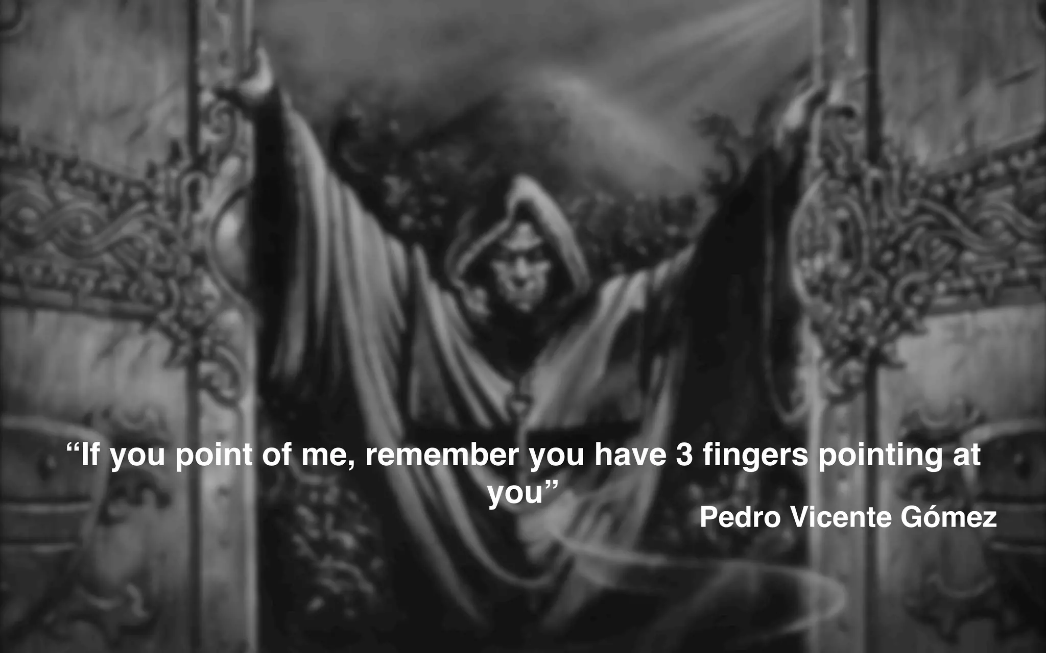 “If you point of me, remember you have 3 ﬁngers pointing at
you”
Pedro Vicente Gómez
 