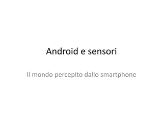 Android e sensori
Il mondo percepito dallo smartphone
 