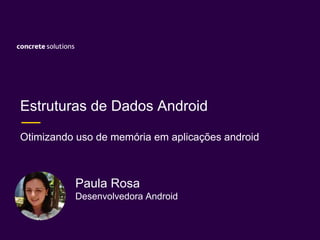 Estruturas de Dados Android
Otimizando uso de memória em aplicações android
Paula Rosa
Desenvolvedora Android
 