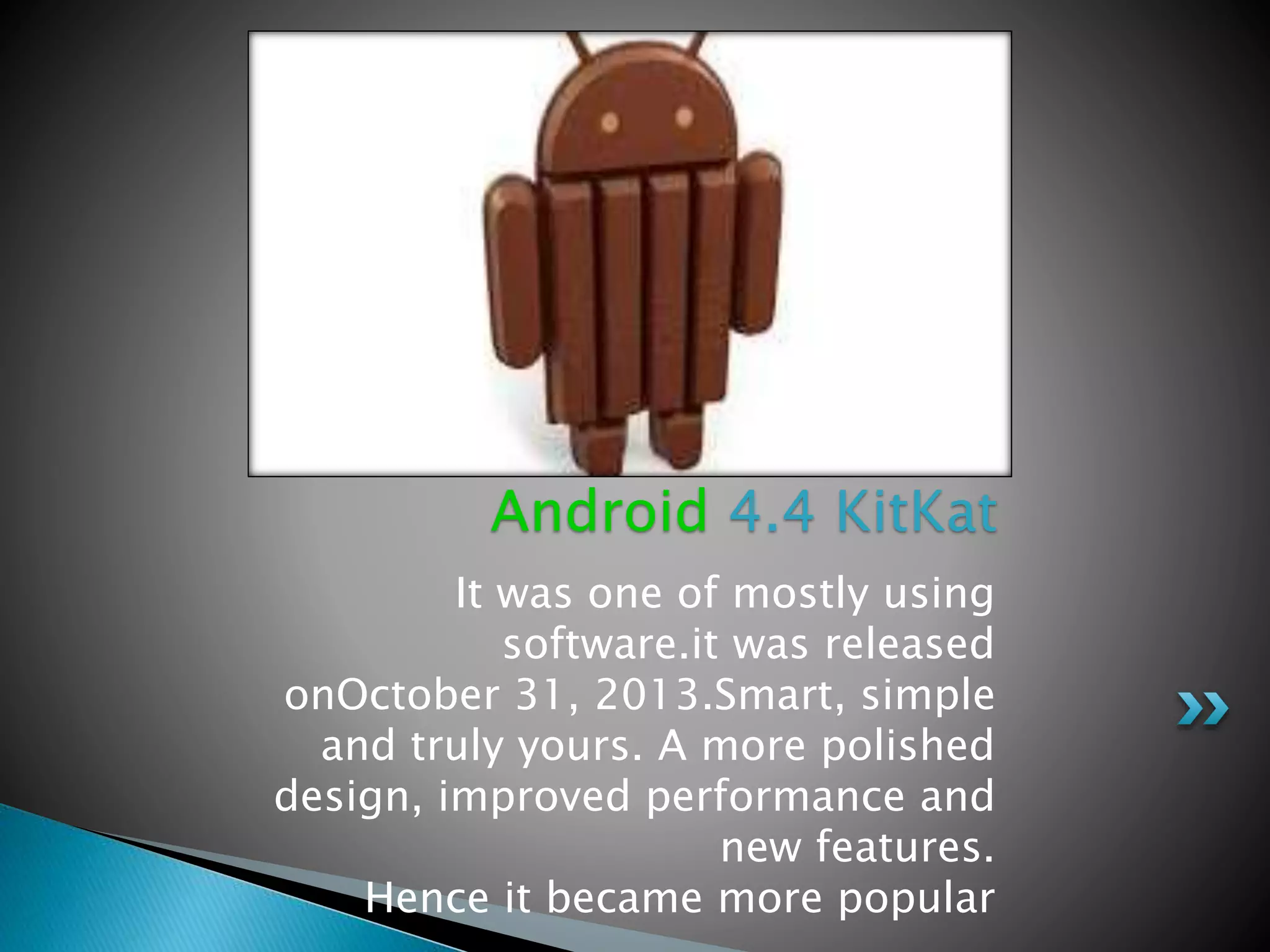 It was one of mostly using
software.it was released
onOctober 31, 2013.Smart, simple
and truly yours. A more polished
design, improved performance and
new features.
Hence it became more popular
Android 4.4 KitKat
 