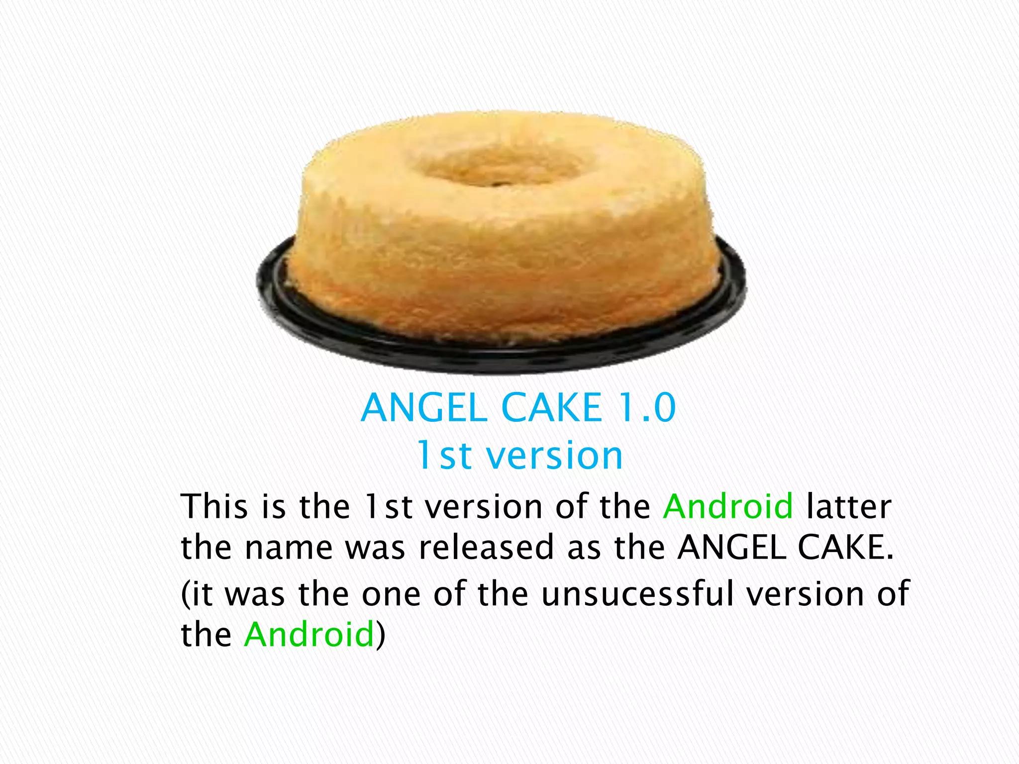 ANGEL CAKE 1.0
1st version
This is the 1st version of the Android latter
the name was released as the ANGEL CAKE.
(it was the one of the unsucessful version of
the Android)
 