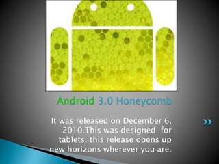 It was released on December 6,
2010.This was designed for
tablets, this release opens up
new horizons wherever you are.
Android 3.0 Honeycomb
 