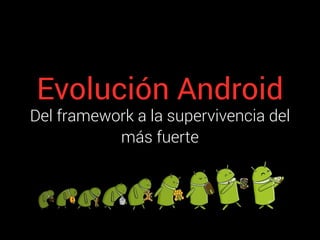 Evolución Android
Del framework a la supervivencia del
más fuerte
 