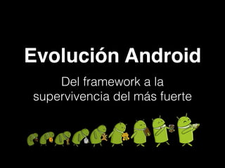Evolución Android !
Del framework a la
supervivencia del más fuerte
 