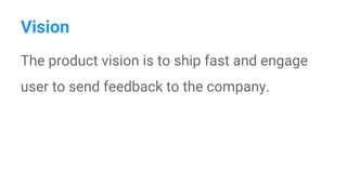 Vision
The product vision is to ship fast and engage
user to send feedback to the company.
 