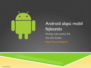 Android alapú mobil
                 fejlesztés
                 PlixApp Informatikai Kft.
                 Horváth Zoltán
                 http://www.plixapp.hu




www.plixapp.hu
 