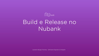 Build e Release no
Nubank
Leandro Borges Ferreira - Software Engineer @ Nubank
 