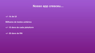 Nosso app cresceu…
+/- 1k de UI
Milhares de testes unitários
+/- 15 devs de cada plataform
+/- 30 devs de RN
 