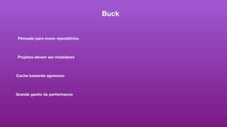 Buck
Pensado para mono repositórios
Projetos devem ser modulares
Cache bastante agressivo
Grande ganho de performance
 