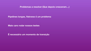Problemas a resolver (Que depois cresceram…)
Pipelines longas, ﬂakness é um problema
Mais caro rodar nossos testes
É necessário um momento de transição
 