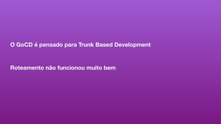 O GoCD é pensado para Trunk Based Development
Roteamento não funcionou muito bem
 