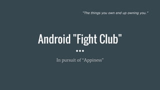Android "Fight Club"
In pursuit of “Appiness”
“The things you own end up owning you.”
 